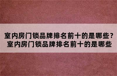 室内房门锁品牌排名前十的是哪些？ 室内房门锁品牌排名前十的是哪些